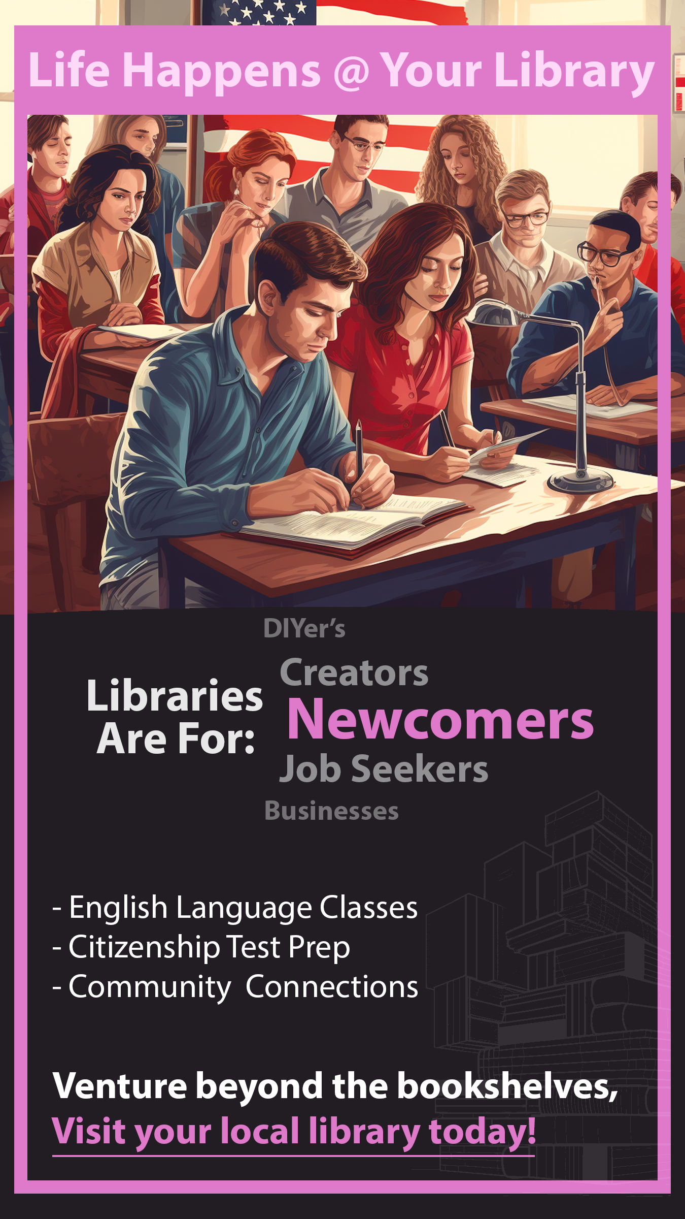 Life Happens @ Your Library. Libraries are for Support. English language classes, citizenship test prep, community connections. Venture beyond the bookshelves, visit your local library today!