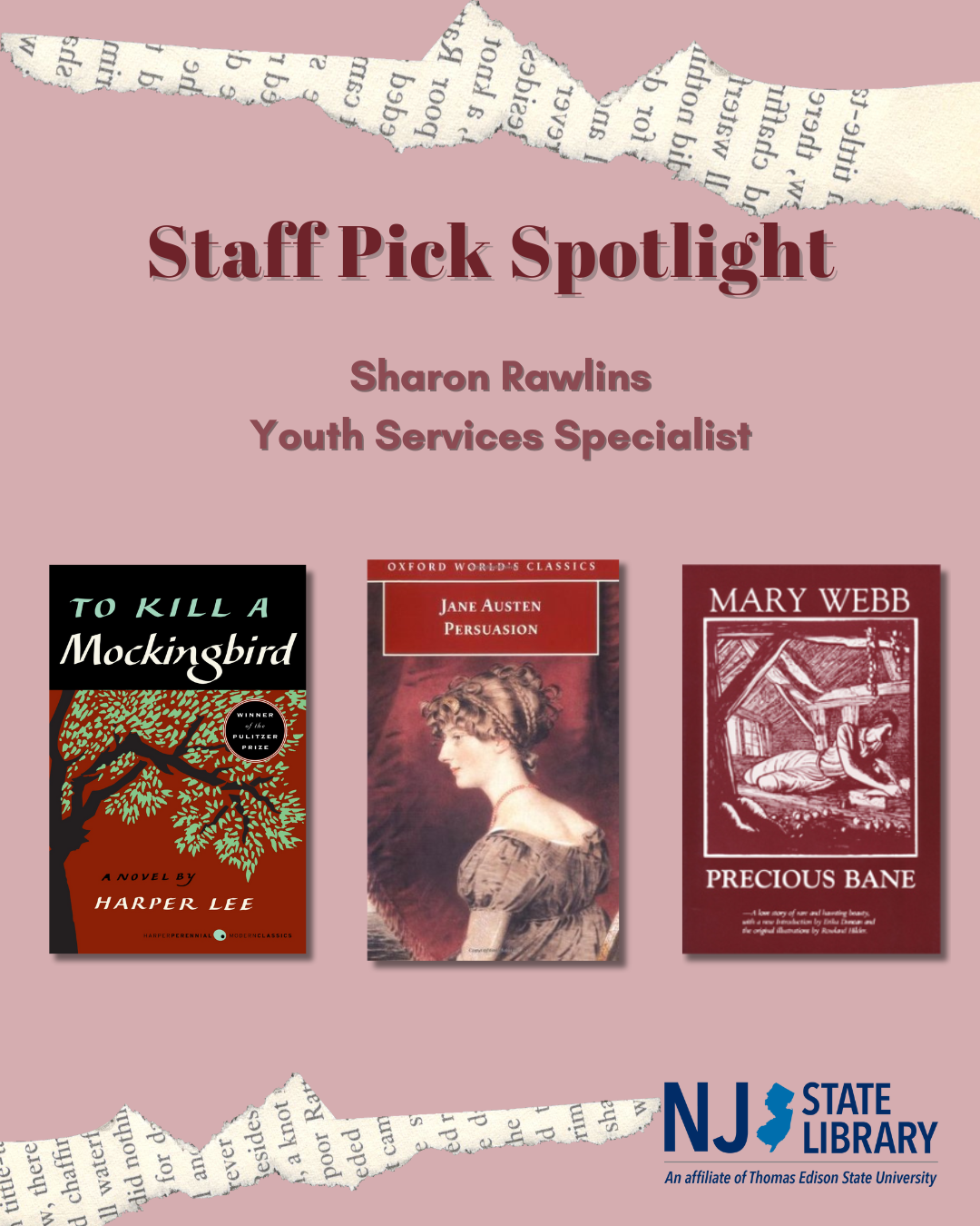 Staff Pick Spotlight Sharon Rawlins Youth Services Specialist: To Kill a Mockingbird by Harper Lee, Persuasion by Jane Austen, Precious Bane by Mary Webb.